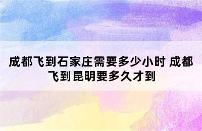 成都飞到石家庄需要多少小时 成都飞到昆明要多久才到